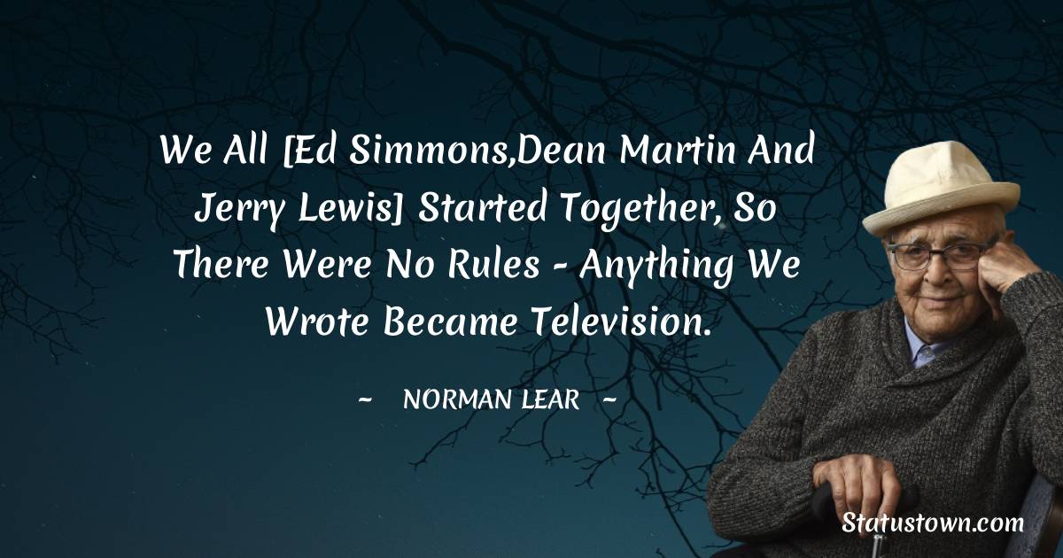 We all [Ed Simmons,Dean Martin and Jerry Lewis] started together, so there were no rules - anything we wrote became television. - Norman Lear quotes